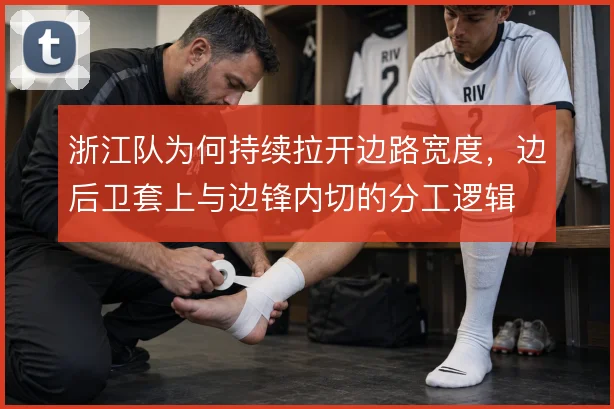 浙江队为何持续拉开边路宽度,边后卫套上与边锋内切的分工逻辑