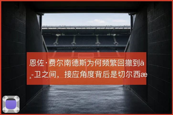 恩佐·费尔南德斯为何频繁回撤到中卫之间,接应角度背后是切尔西推进难题