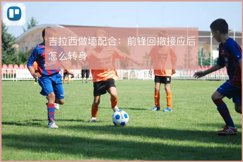 吉拉西做墙配合：前锋回撤接应后怎么转身