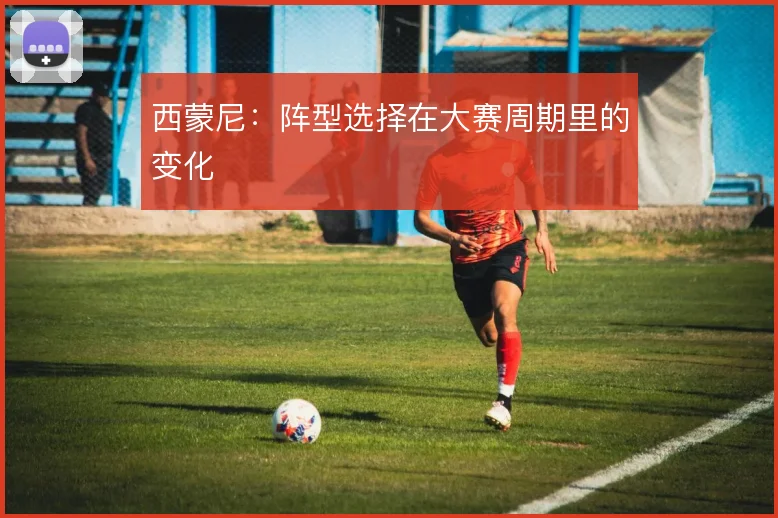 西蒙尼：阵型选择在大赛周期里的变化