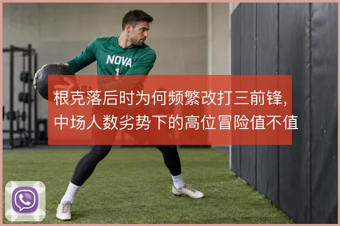 根克落后时为何频繁改打三前锋，中场人数劣势下的高位冒险值不值得