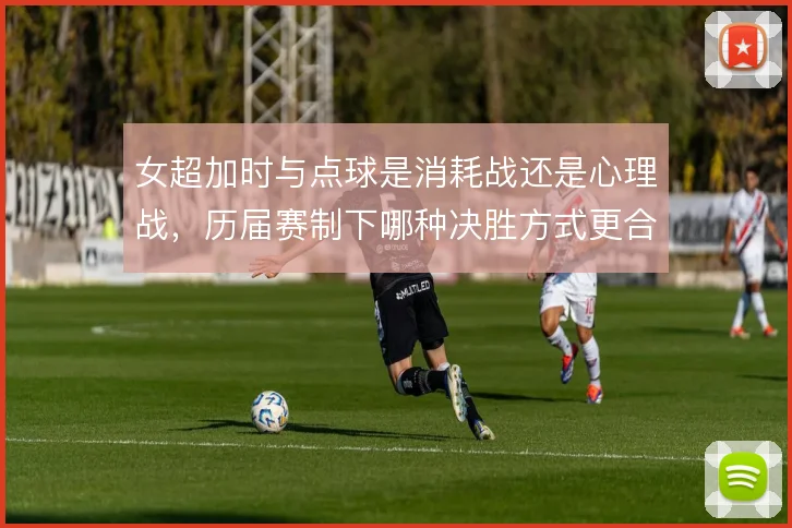 女超加时与点球是消耗战还是心理战，历届赛制下哪种决胜方式更合理