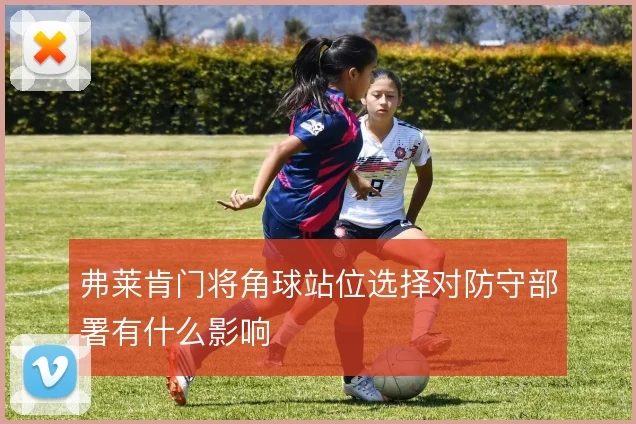 弗莱肯门将角球站位选择对防守部署有什么影响