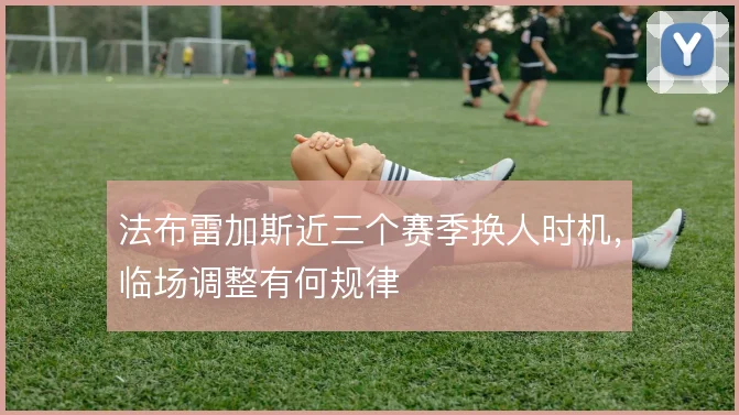 法布雷加斯近三个赛季换人时机,临场调整有何规律