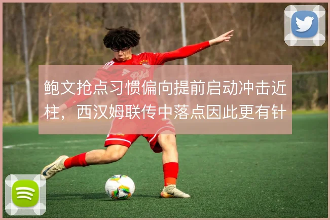 鲍文抢点习惯偏向提前启动冲击近柱,西汉姆联传中落点因此更有针对性