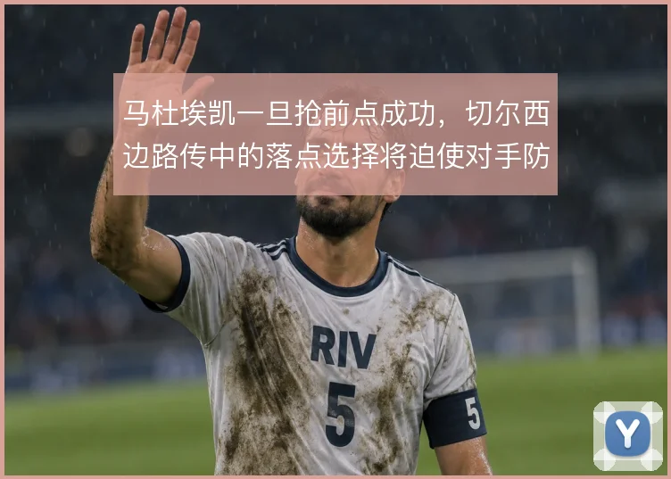 马杜埃凯一旦抢前点成功,切尔西边路传中的落点选择将迫使对手防线收缩