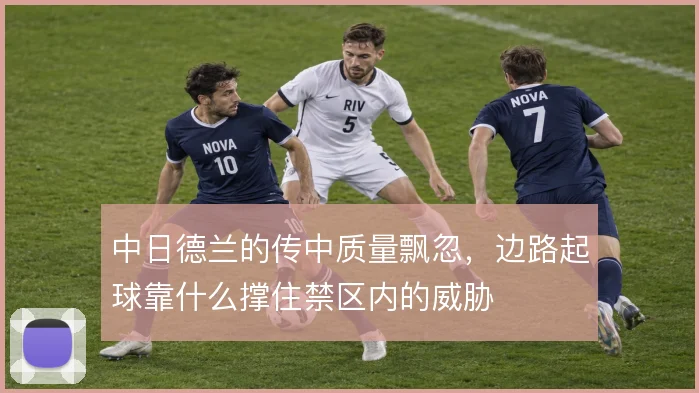 中日德兰的传中质量飘忽，边路起球靠什么撑住禁区内的威胁