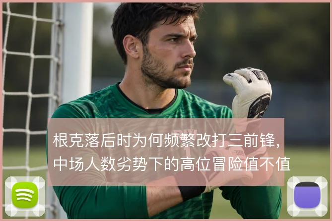 根克落后时为何频繁改打三前锋,中场人数劣势下的高位冒险值不值得