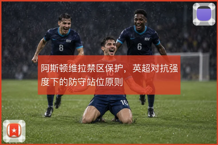 阿斯顿维拉禁区保护，英超对抗强度下的防守站位原则