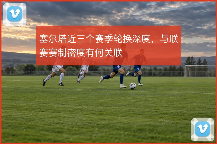塞尔塔近三个赛季轮换深度，与联赛赛制密度有何关联