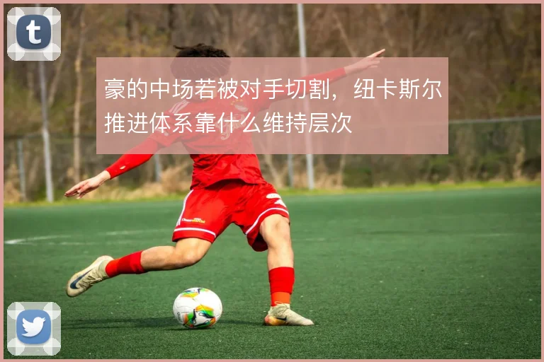 豪的中场若被对手切割，纽卡斯尔推进体系靠什么维持层次