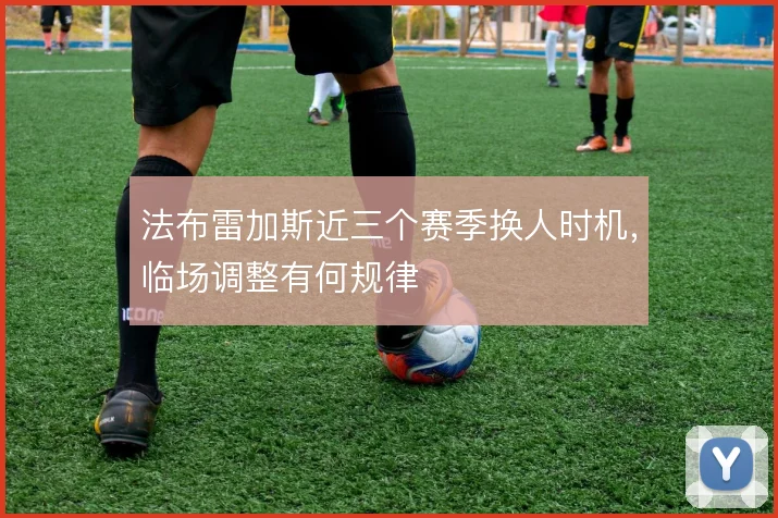法布雷加斯近三个赛季换人时机,临场调整有何规律