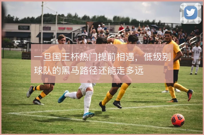 一旦国王杯热门提前相遇,低级别球队的黑马路径还能走多远