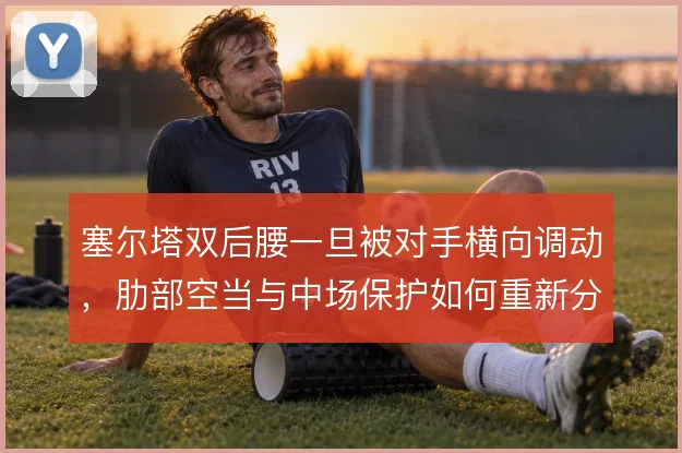 塞尔塔双后腰一旦被对手横向调动,肋部空当与中场保护如何重新分工