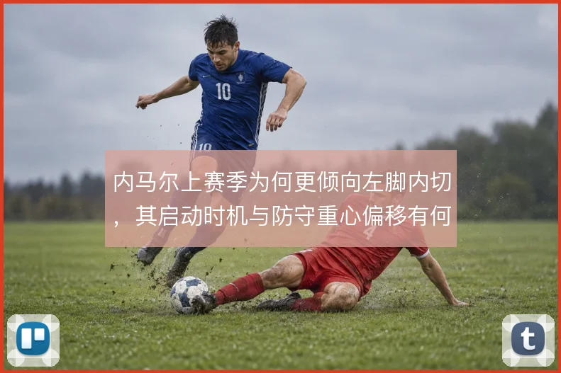 内马尔上赛季为何更倾向左脚内切，其启动时机与防守重心偏移有何关联