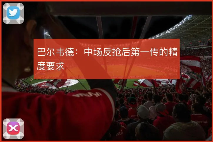巴尔韦德：中场反抢后第一传的精度要求
