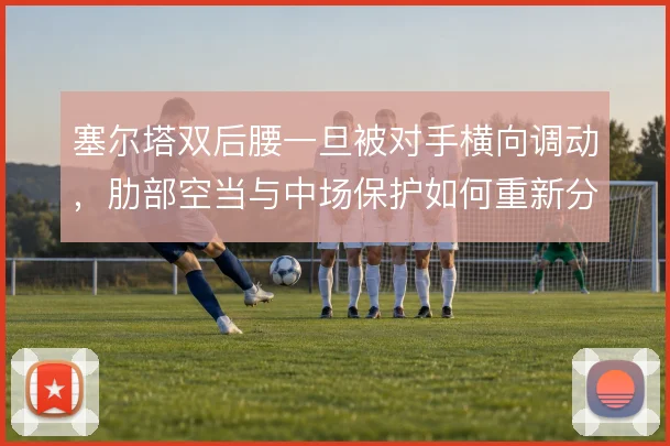 塞尔塔双后腰一旦被对手横向调动，肋部空当与中场保护如何重新分工