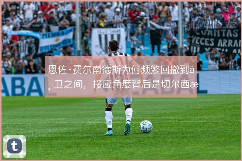 恩佐·费尔南德斯为何频繁回撤到中卫之间，接应角度背后是切尔西推进难题