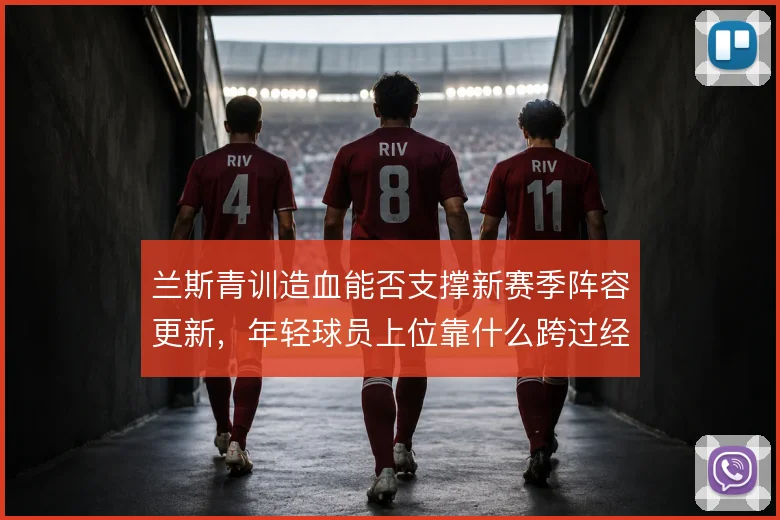 兰斯青训造血能否支撑新赛季阵容更新,年轻球员上位靠什么跨过经验门槛