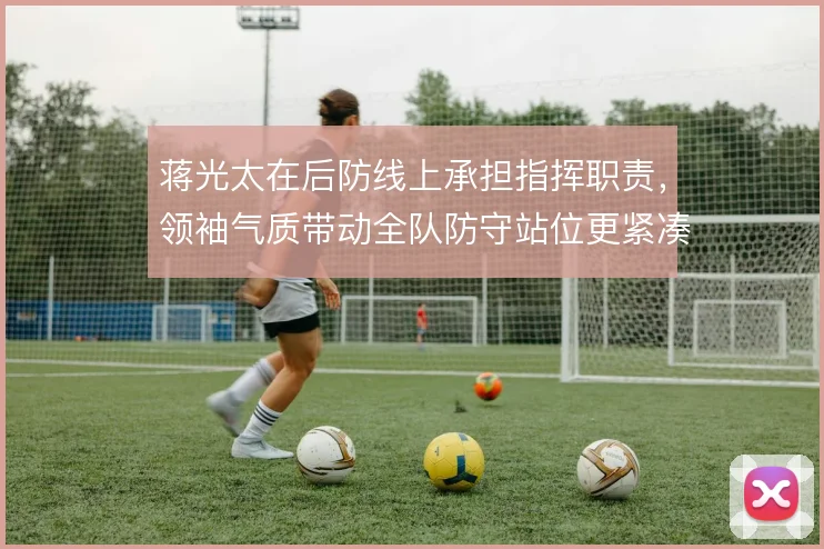 蒋光太在后防线上承担指挥职责,领袖气质带动全队防守站位更紧凑