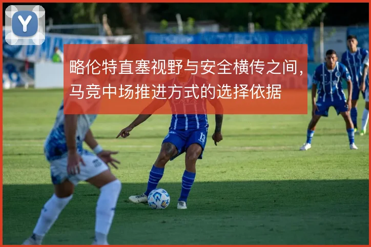 略伦特直塞视野与安全横传之间,马竞中场推进方式的选择依据