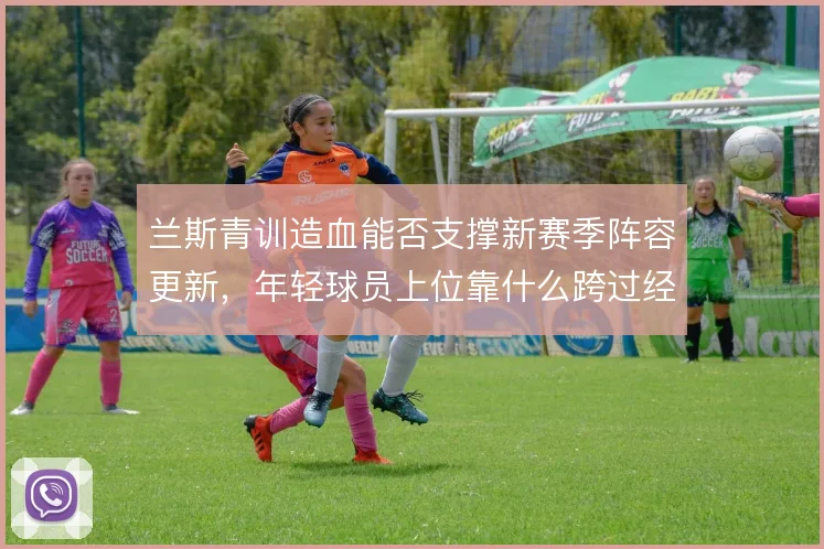 兰斯青训造血能否支撑新赛季阵容更新，年轻球员上位靠什么跨过经验门槛