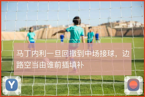 马丁内利一旦回撤到中场接球,边路空当由谁前插填补