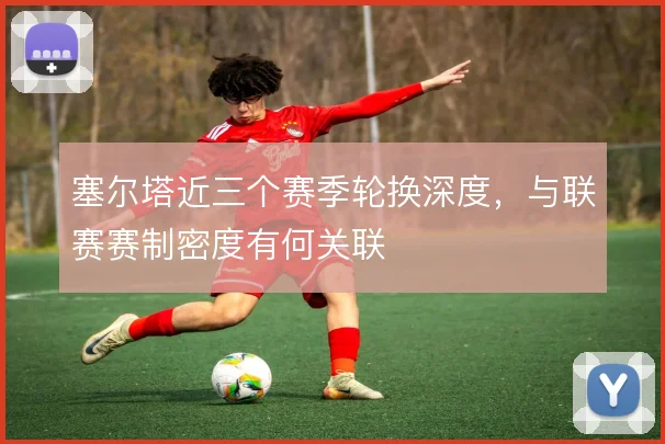 塞尔塔近三个赛季轮换深度,与联赛赛制密度有何关联