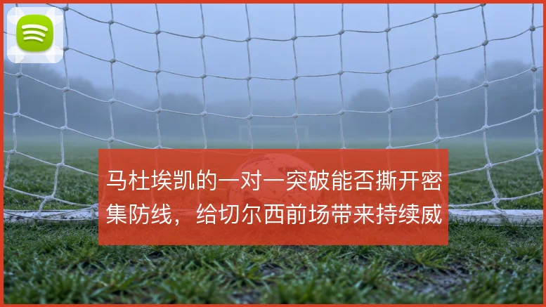 马杜埃凯的一对一突破能否撕开密集防线,给切尔西前场带来持续威胁