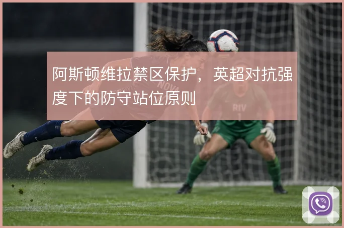 阿斯顿维拉禁区保护，英超对抗强度下的防守站位原则