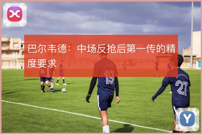 巴尔韦德：中场反抢后第一传的精度要求