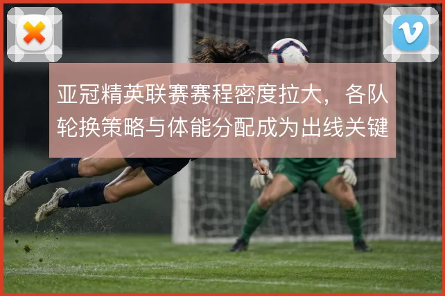 亚冠精英联赛赛程密度拉大,各队轮换策略与体能分配成为出线关键