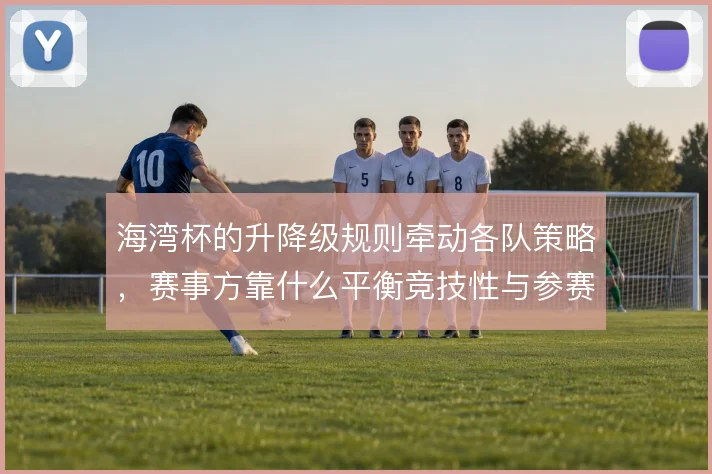 海湾杯的升降级规则牵动各队策略,赛事方靠什么平衡竞技性与参赛积极性