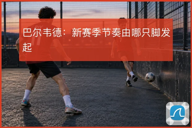 巴尔韦德：新赛季节奏由哪只脚发起