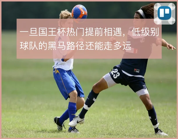 一旦国王杯热门提前相遇,低级别球队的黑马路径还能走多远