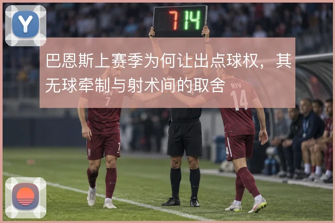 巴恩斯上赛季为何让出点球权，其无球牵制与射术间的取舍