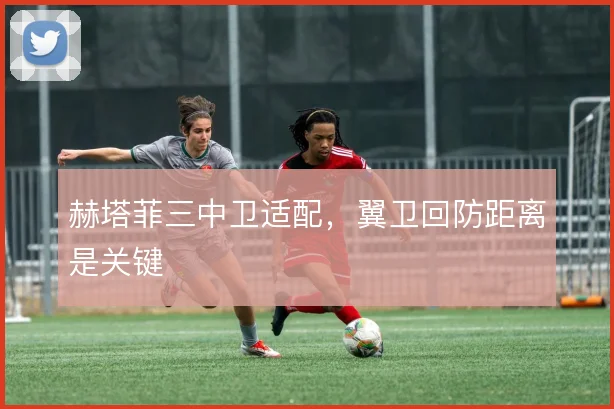 赫塔菲三中卫适配，翼卫回防距离是关键