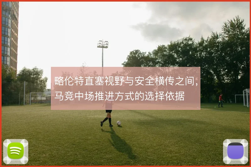 略伦特直塞视野与安全横传之间，马竞中场推进方式的选择依据