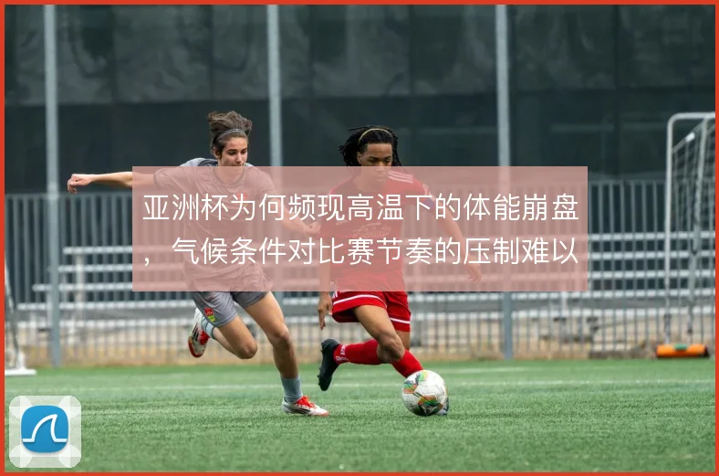 亚洲杯为何频现高温下的体能崩盘，气候条件对比赛节奏的压制难以回避