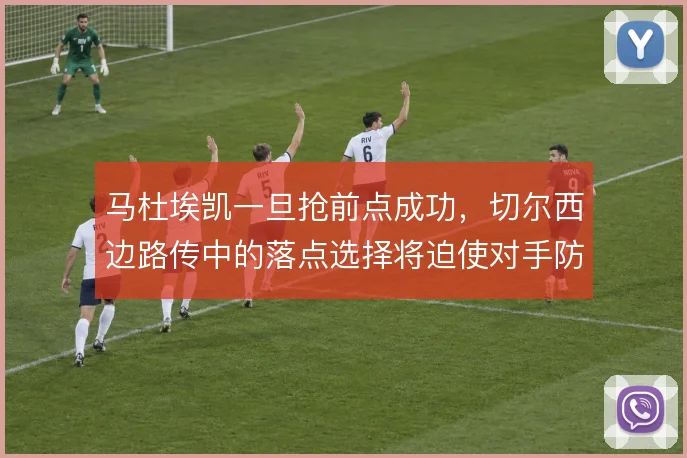 马杜埃凯一旦抢前点成功,切尔西边路传中的落点选择将迫使对手防线收缩