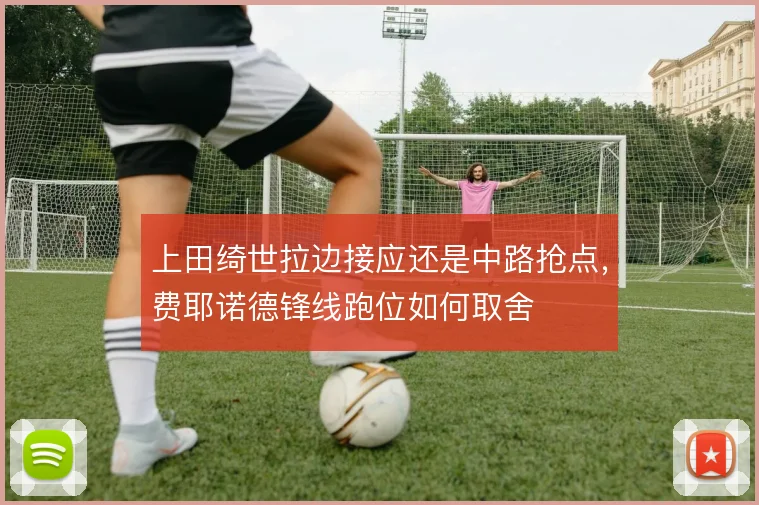 上田绮世拉边接应还是中路抢点,费耶诺德锋线跑位如何取舍
