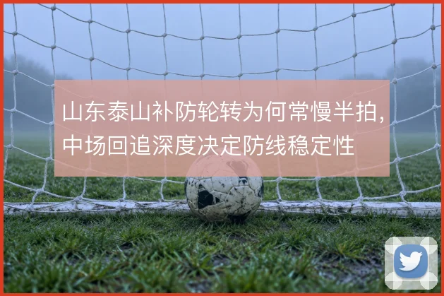 山东泰山补防轮转为何常慢半拍，中场回追深度决定防线稳定性