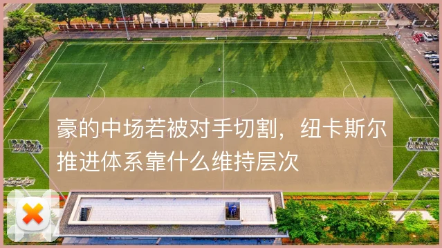 豪的中场若被对手切割,纽卡斯尔推进体系靠什么维持层次