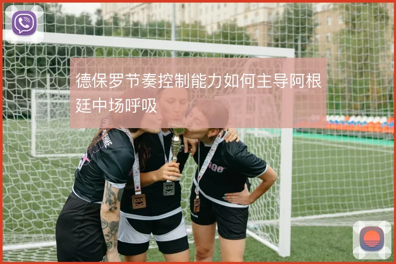 德保罗节奏控制能力如何主导阿根廷中场呼吸