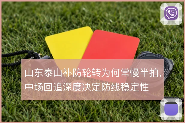 山东泰山补防轮转为何常慢半拍,中场回追深度决定防线稳定性