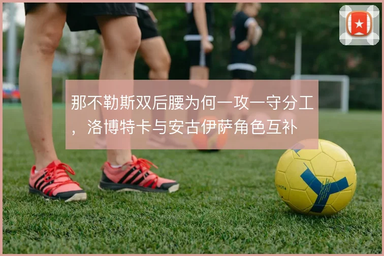 那不勒斯双后腰为何一攻一守分工,洛博特卡与安古伊萨角色互补