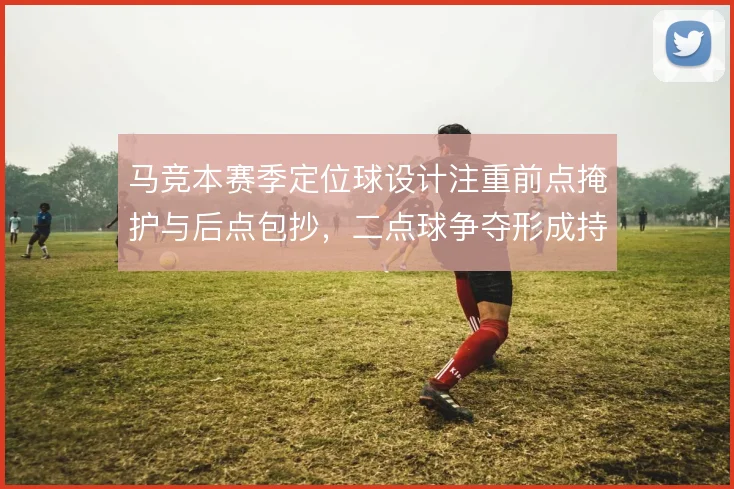 马竞本赛季定位球设计注重前点掩护与后点包抄,二点球争夺形成持续压制