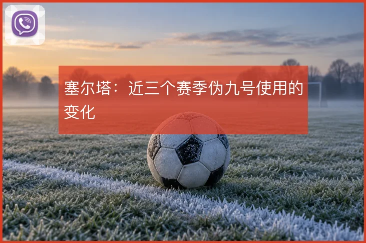 塞尔塔：近三个赛季伪九号使用的变化