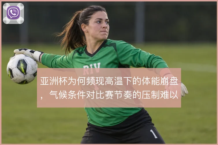 亚洲杯为何频现高温下的体能崩盘,气候条件对比赛节奏的压制难以回避