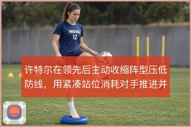 许特尔在领先后主动收缩阵型压低防线,用紧凑站位消耗对手推进并守住胜果